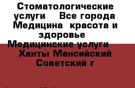 Стоматологические услуги. - Все города Медицина, красота и здоровье » Медицинские услуги   . Ханты-Мансийский,Советский г.